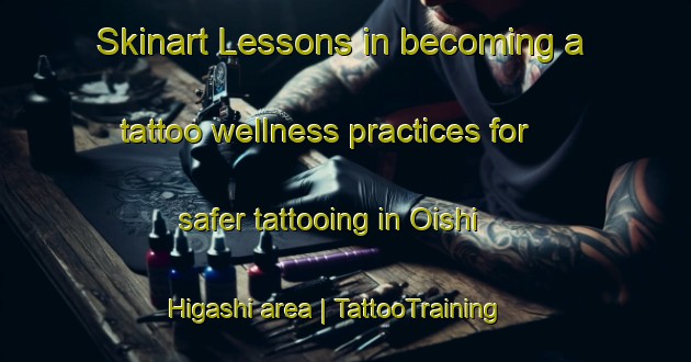 Skinart Lessons in becoming a tattoo wellness practices for safer tattooing in Oishi Higashi area | TattooTraining | TattooClasses | SkinartTraining-Japan